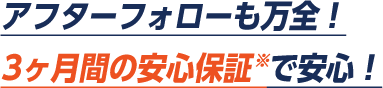 アフターフォローも万全。3ヶ月間の安心保証で安心